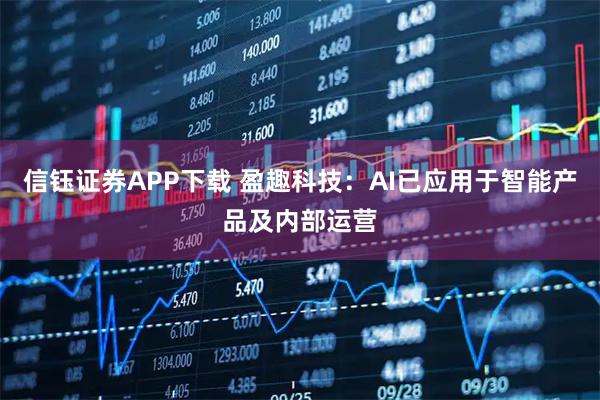 信钰证券APP下载 盈趣科技：AI已应用于智能产品及内部运营