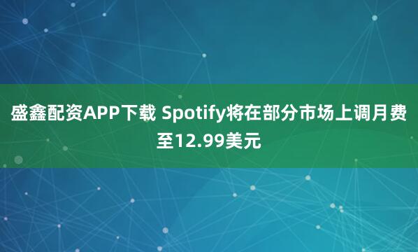 盛鑫配资APP下载 Spotify将在部分市场上调月费至12.99美元