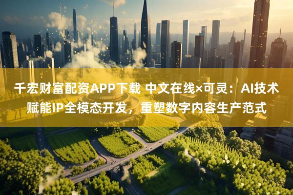 千宏财富配资APP下载 中文在线×可灵：AI技术赋能IP全模态开发，重塑数字内容生产范式