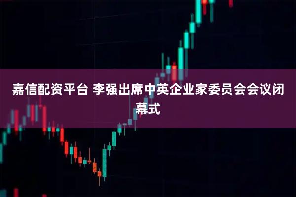 嘉信配资平台 李强出席中英企业家委员会会议闭幕式