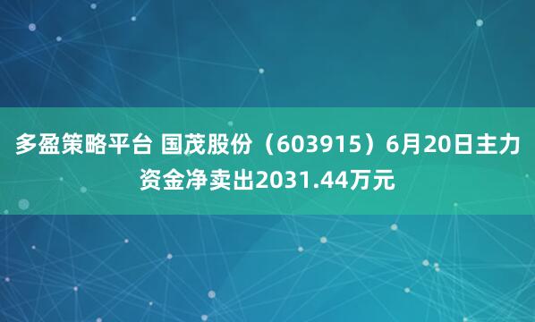 多盈策略平台 国茂股份（603915）6月20日主力资金净卖出2031.44万元