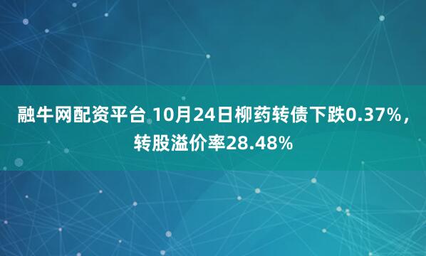 融牛网配资平台 10月24日柳药转债下跌0.37%，转股溢价率28.48%