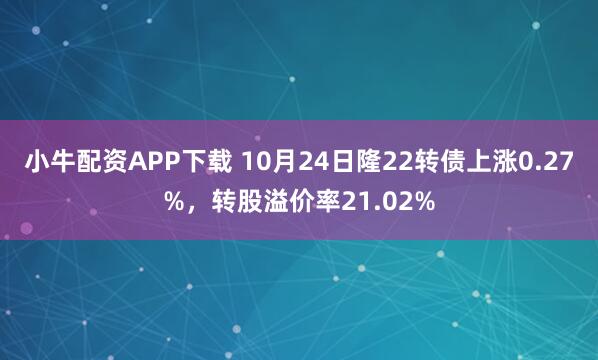 小牛配资APP下载 10月24日隆22转债上涨0.27%，转股溢价率21.02%