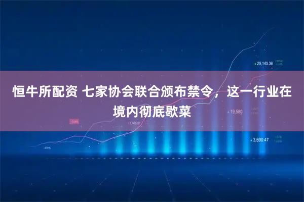 恒牛所配资 七家协会联合颁布禁令，这一行业在境内彻底歇菜