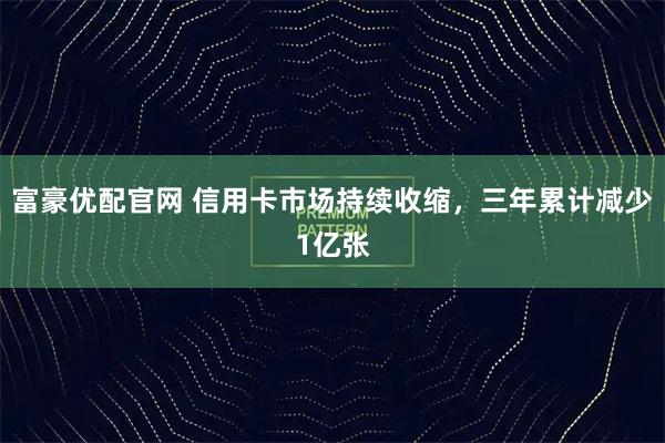 富豪优配官网 信用卡市场持续收缩，三年累计减少1亿张