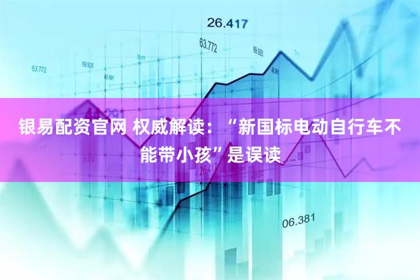 银易配资官网 权威解读：“新国标电动自行车不能带小孩”是误读