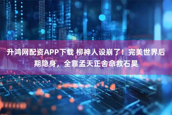 升鸿网配资APP下载 柳神人设崩了！完美世界后期隐身，全靠孟天正舍命救石昊