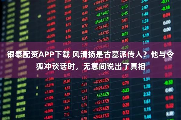 银泰配资APP下载 风清扬是古墓派传人？他与令狐冲谈话时，无意间说出了真相