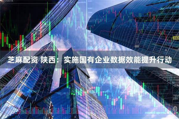 芝麻配资 陕西：实施国有企业数据效能提升行动