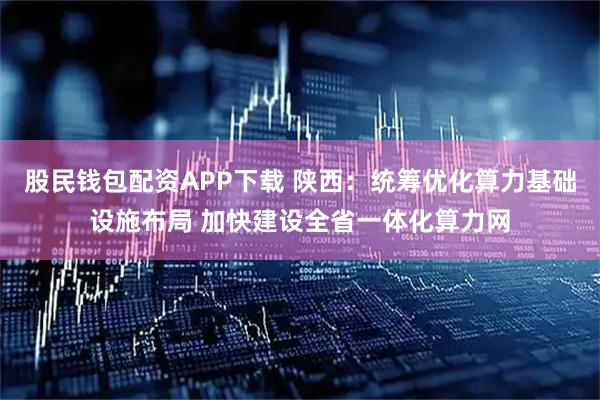股民钱包配资APP下载 陕西：统筹优化算力基础设施布局 加快建设全省一体化算力网