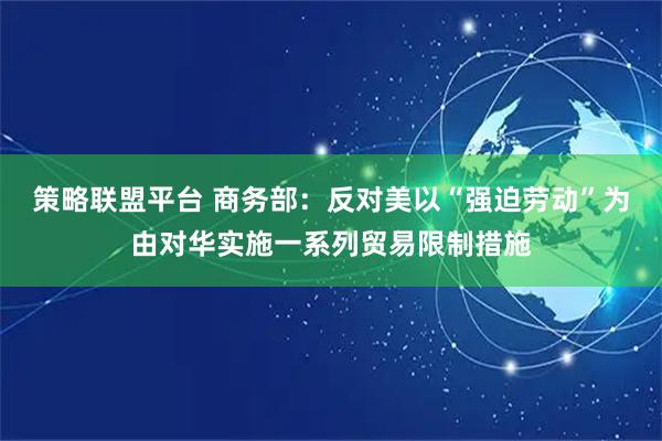 策略联盟平台 商务部：反对美以“强迫劳动”为由对华实施一系列贸易限制措施